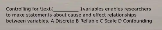 Controlling for (___________ )variables enables researchers to make statements about cause and effect relationships between variables. A Discrete B Reliable C Scale D Confounding