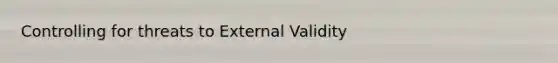 Controlling for threats to External Validity