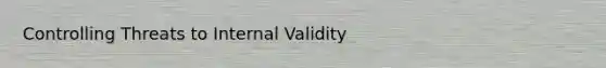 Controlling Threats to Internal Validity