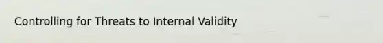 Controlling for Threats to Internal Validity