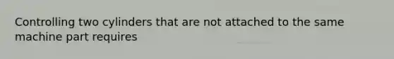 Controlling two cylinders that are not attached to the same machine part requires