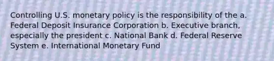 Controlling U.S. monetary policy is the responsibility of the a. Federal Deposit Insurance Corporation b. Executive branch, especially the president c. National Bank d. Federal Reserve System e. International Monetary Fund