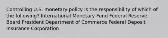 Controlling U.S. monetary policy is the responsibility of which of the following? International Monetary Fund Federal Reserve Board President Department of Commerce Federal Deposit Insurance Corporation