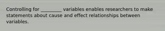 Controlling for _________ variables enables researchers to make statements about cause and effect relationships between variables.