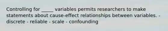 Controlling for _____ variables permits researchers to make statements about cause-effect relationships between variables. - discrete - reliable - scale - confounding