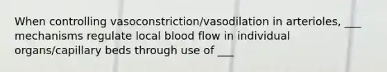 When controlling vasoconstriction/vasodilation in arterioles, ___ mechanisms regulate local blood flow in individual organs/capillary beds through use of ___