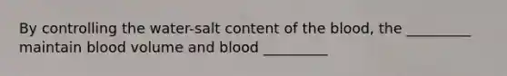 By controlling the water-salt content of the blood, the _________ maintain blood volume and blood _________