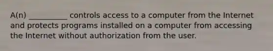 A(n) __________ controls access to a computer from the Internet and protects programs installed on a computer from accessing the Internet without authorization from the user.