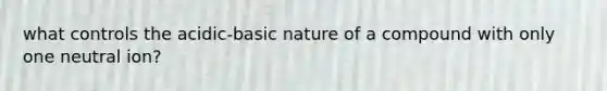 what controls the acidic-basic nature of a compound with only one neutral ion?