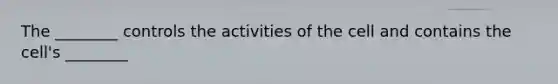 The ________ controls the activities of the cell and contains the cell's ________