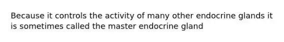 Because it controls the activity of many other endocrine glands it is sometimes called the master endocrine gland