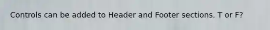 Controls can be added to Header and Footer sections. T or F?