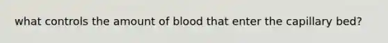 what controls the amount of blood that enter the capillary bed?