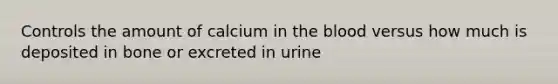 Controls the amount of calcium in the blood versus how much is deposited in bone or excreted in urine