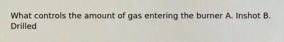 What controls the amount of gas entering the burner A. Inshot B. Drilled