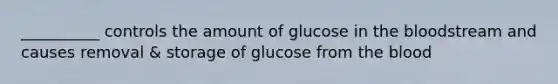 __________ controls the amount of glucose in the bloodstream and causes removal & storage of glucose from the blood