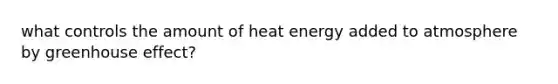 what controls the amount of heat energy added to atmosphere by <a href='https://www.questionai.com/knowledge/kSLZFxwGpF-greenhouse-effect' class='anchor-knowledge'>greenhouse effect</a>?