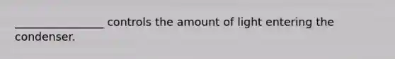 ________________ controls the amount of light entering the condenser.