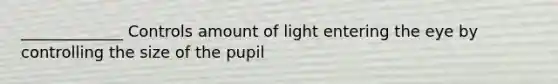 _____________ Controls amount of light entering the eye by controlling the size of the pupil