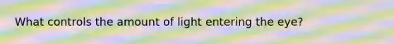 What controls the amount of light entering the eye?