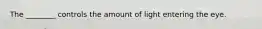 The ________ controls the amount of light entering the eye.