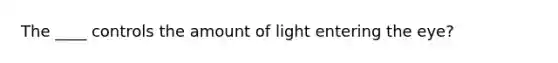 The ____ controls the amount of light entering the eye?