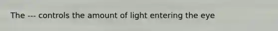 The --- controls the amount of light entering the eye