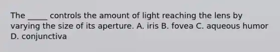 The _____ controls the amount of light reaching the lens by varying the size of its aperture. A. iris B. fovea C. aqueous humor D. conjunctiva