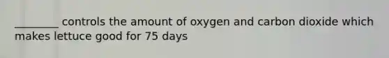 ________ controls the amount of oxygen and carbon dioxide which makes lettuce good for 75 days