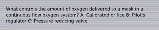 What controls the amount of oxygen delivered to a mask in a continuous flow oxygen system? A: Calibrated orifice B: Pilot's regulator C: Pressure reducing valve