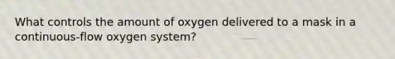 What controls the amount of oxygen delivered to a mask in a continuous-flow oxygen system?