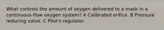 What controls the amount of oxygen delivered to a mask in a continuous-flow oxygen system? A Calibrated orifice. B Pressure reducing valve. C Pilot's regulator.