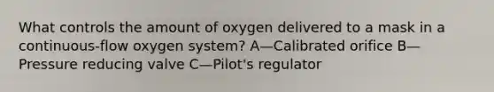 What controls the amount of oxygen delivered to a mask in a continuous-flow oxygen system? A—Calibrated orifice B—Pressure reducing valve C—Pilot's regulator