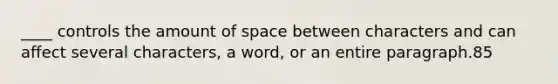 ____ controls the amount of space between characters and can affect several characters, a word, or an entire paragraph.85