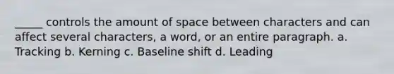 _____ controls the amount of space between characters and can affect several characters, a word, or an entire paragraph. a. Tracking b. Kerning c. Baseline shift d. Leading