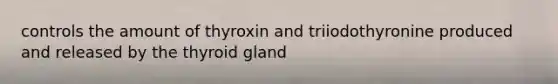 controls the amount of thyroxin and triiodothyronine produced and released by the thyroid gland