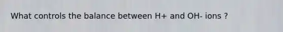 What controls the balance between H+ and OH- ions ?