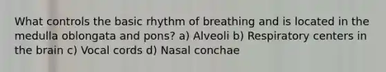 What controls the basic rhythm of breathing and is located in the medulla oblongata and pons? a) Alveoli b) Respiratory centers in the brain c) Vocal cords d) Nasal conchae