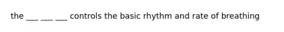 the ___ ___ ___ controls the basic rhythm and rate of breathing