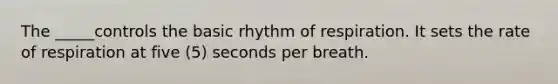 The _____controls the basic rhythm of respiration. It sets the rate of respiration at five (5) seconds per breath.