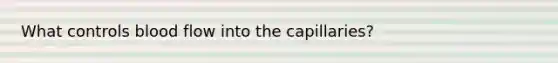 What controls blood flow into the capillaries?
