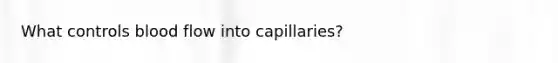 What controls blood flow into capillaries?