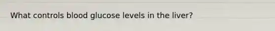 What controls blood glucose levels in the liver?