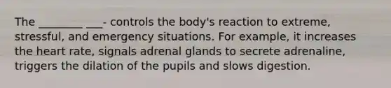 The ________ ___- controls the body's reaction to extreme, stressful, and emergency situations. For example, it increases the heart rate, signals adrenal glands to secrete adrenaline, triggers the dilation of the pupils and slows digestion.