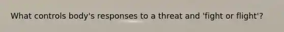 What controls body's responses to a threat and 'fight or flight'?