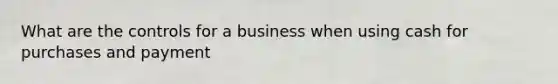 What are the controls for a business when using cash for purchases and payment