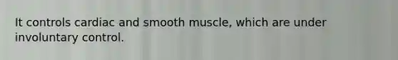 It controls cardiac and smooth muscle, which are under involuntary control.