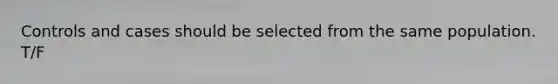 Controls and cases should be selected from the same population. T/F