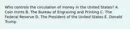 Who controls the circulation of money in the United States? A. Coin mints B. The Bureau of Engraving and Printing C. The Federal Reserve D. The President of the United States E. Donald Trump