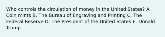 Who controls the circulation of money in the United States? A. Coin mints B. The Bureau of Engraving and Printing C. The Federal Reserve D. The President of the United States E. Donald Trump